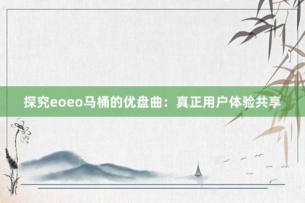 探究eoeo马桶的优盘曲：真正用户体验共享