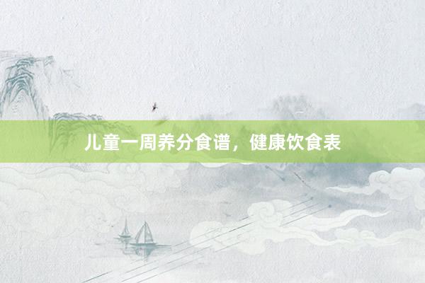 儿童一周养分食谱，健康饮食表