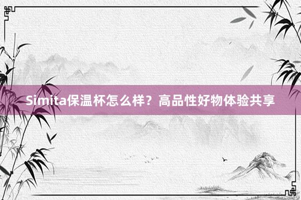Simita保温杯怎么样？高品性好物体验共享