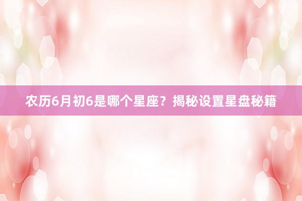 农历6月初6是哪个星座？揭秘设置星盘秘籍