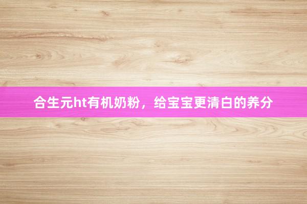 合生元ht有机奶粉，给宝宝更清白的养分