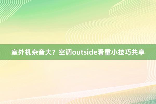 室外机杂音大？空调outside看重小技巧共享
