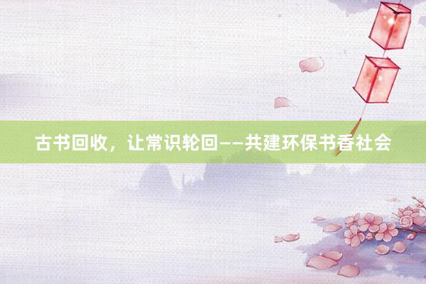 古书回收，让常识轮回——共建环保书香社会