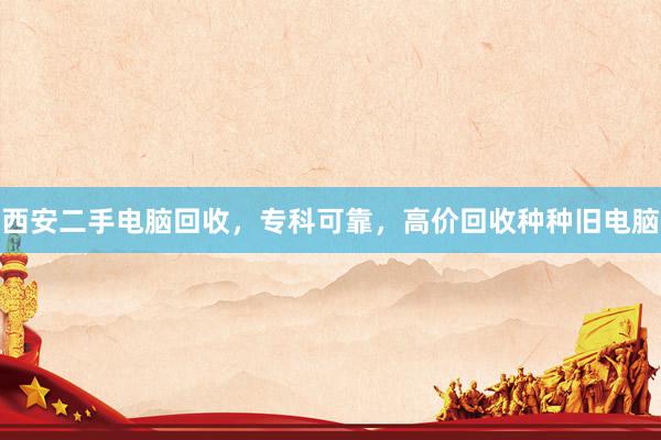 西安二手电脑回收，专科可靠，高价回收种种旧电脑