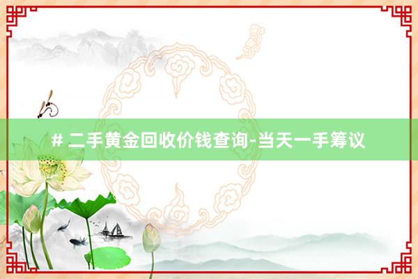 # 二手黄金回收价钱查询-当天一手筹议
